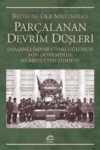 Parçalanan Devrim Düşleri Osmanlı İmparatorluğu'nun Son Döneminde Hürriyetten Şiddete